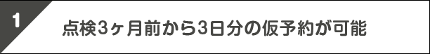 1.点検3ヶ月前から3日分の仮予約が可能