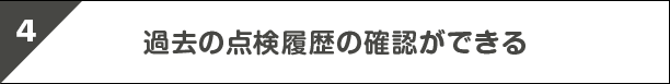 4.過去の点検履歴の確認ができる