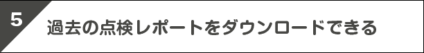 5.過去の点検レポートをダウンロードできる